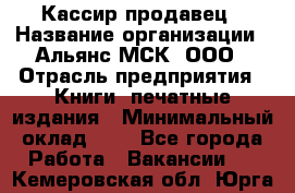 Кассир-продавец › Название организации ­ Альянс-МСК, ООО › Отрасль предприятия ­ Книги, печатные издания › Минимальный оклад ­ 1 - Все города Работа » Вакансии   . Кемеровская обл.,Юрга г.